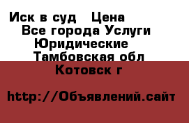 Иск в суд › Цена ­ 1 500 - Все города Услуги » Юридические   . Тамбовская обл.,Котовск г.